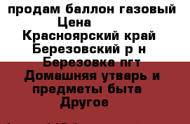 продам баллон газовый  › Цена ­ 1 000 - Красноярский край, Березовский р-н, Березовка пгт Домашняя утварь и предметы быта » Другое   